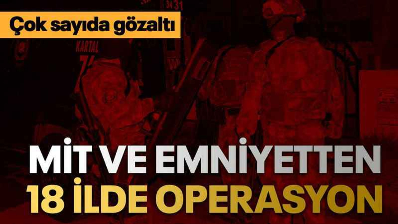MİT ve Emniyetten 18 ilde operasyon